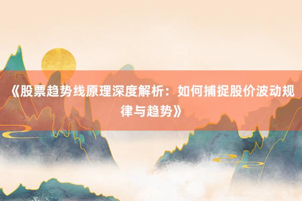 《股票趋势线原理深度解析:如何捕捉股价波动规律与趋势》