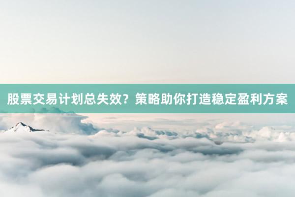股票交易计划总失效？策略助你打造稳定盈利方案