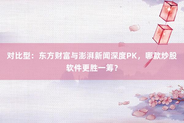 对比型：东方财富与澎湃新闻深度PK，哪款炒股软件更胜一筹？