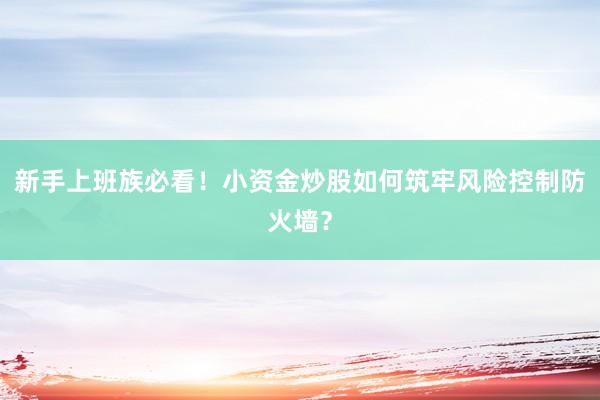 新手上班族必看！小资金炒股如何筑牢风险控制防火墙？