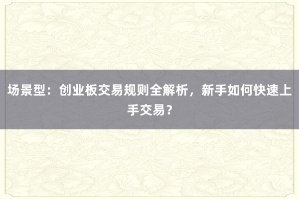 场景型：创业板交易规则全解析，新手如何快速上手交易？