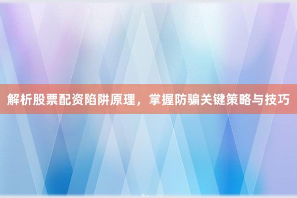 解析股票配资陷阱原理，掌握防骗关键策略与技巧