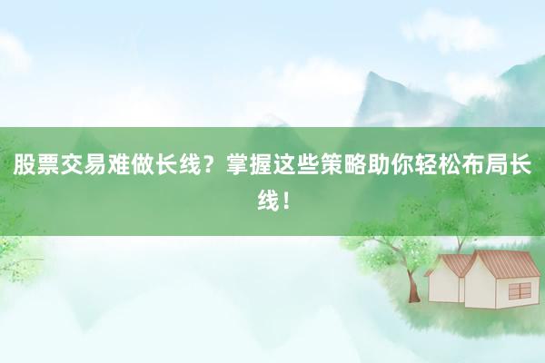 股票交易难做长线？掌握这些策略助你轻松布局长线！