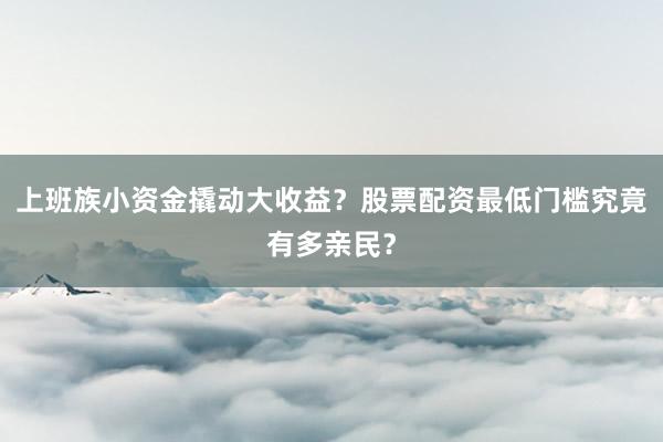 上班族小资金撬动大收益？股票配资最低门槛究竟有多亲民？