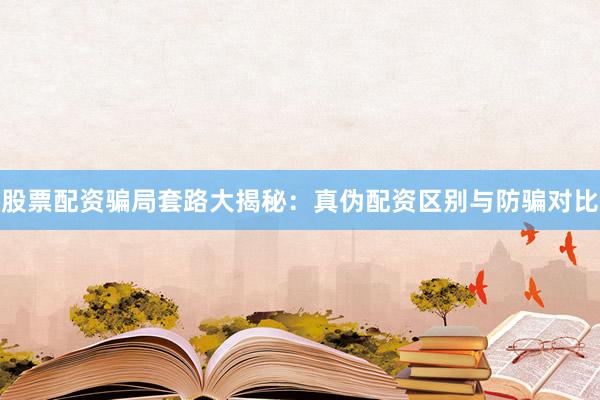 股票配资骗局套路大揭秘：真伪配资区别与防骗对比