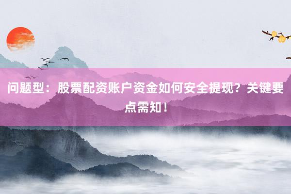 问题型:股票配资账户资金如何安全提现?关键要点需知!