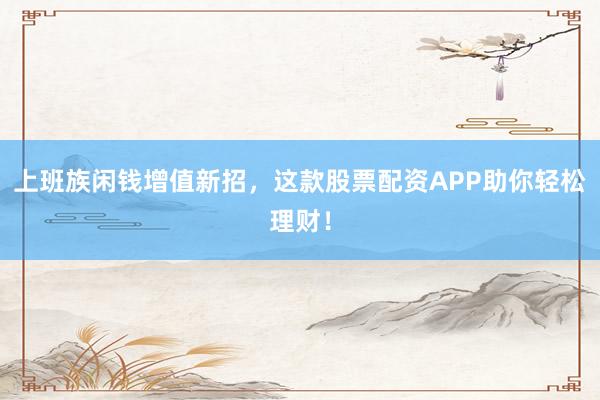 上班族闲钱增值新招，这款股票配资APP助你轻松理财！