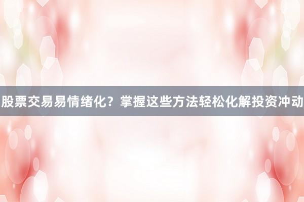 股票交易易情绪化？掌握这些方法轻松化解投资冲动