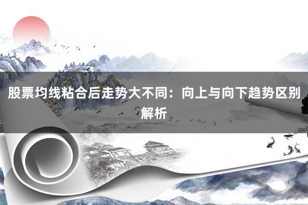 股票均线粘合后走势大不同：向上与向下趋势区别解析