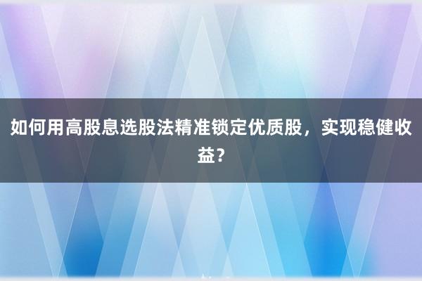 如何用高股息选股法精准锁定优质股，实现稳健收益？