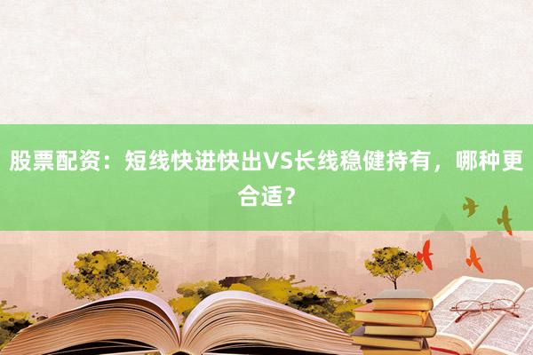 股票配资：短线快进快出VS长线稳健持有，哪种更合适？