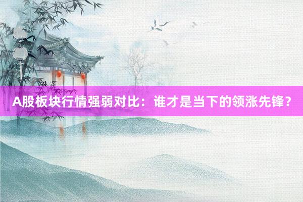 A股板块行情强弱对比：谁才是当下的领涨先锋？
