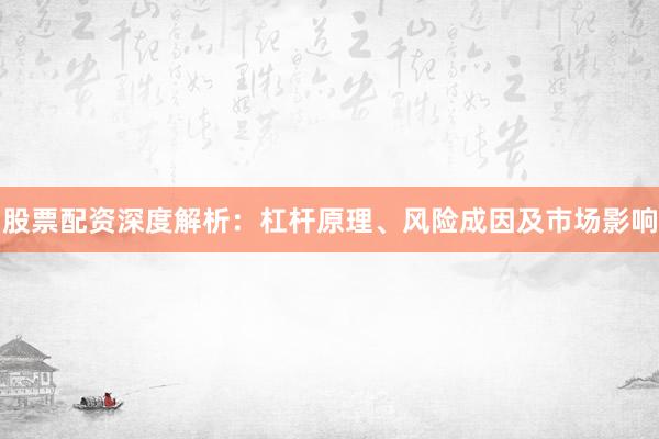股票配资深度解析：杠杆原理、风险成因及市场影响