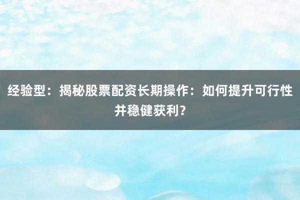 经验型：揭秘股票配资长期操作：如何提升可行性并稳健获利？
