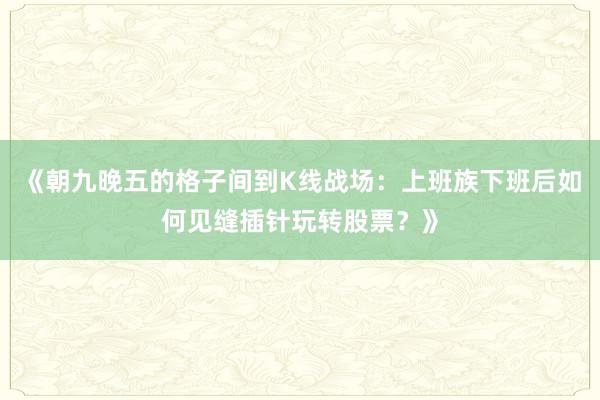 《朝九晚五的格子间到K线战场：上班族下班后如何见缝插针玩转股票？》
