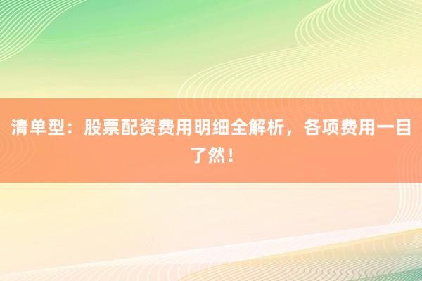 清单型：股票配资费用明细全解析，各项费用一目了然！
