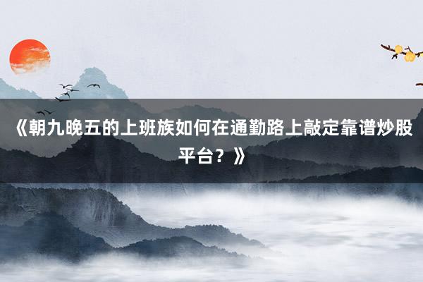 《朝九晚五的上班族如何在通勤路上敲定靠谱炒股平台？》