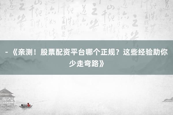 - 《亲测！股票配资平台哪个正规？这些经验助你少走弯路》