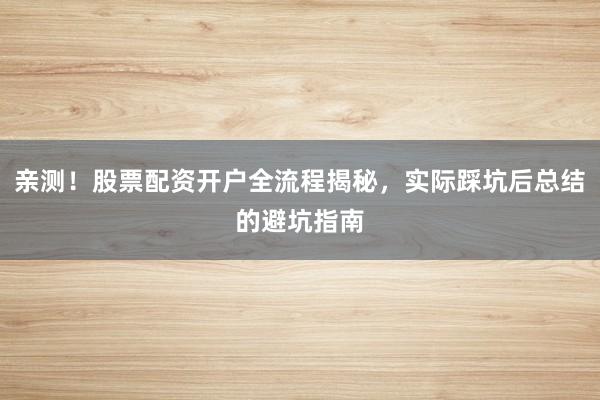 亲测！股票配资开户全流程揭秘，实际踩坑后总结的避坑指南