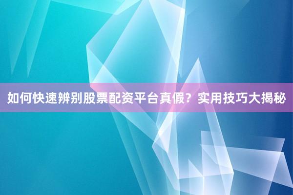 如何快速辨别股票配资平台真假？实用技巧大揭秘