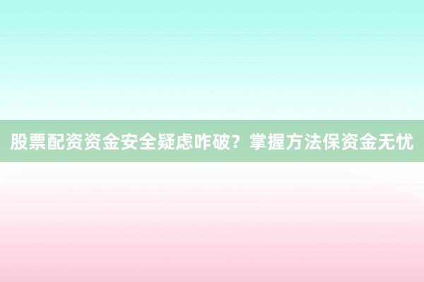 股票配资资金安全疑虑咋破？掌握方法保资金无忧