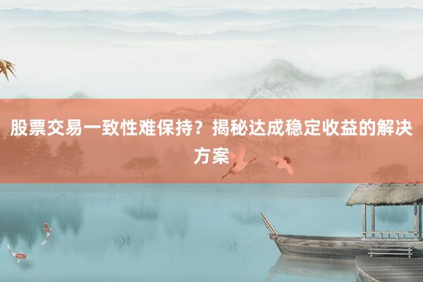 股票交易一致性难保持?揭秘达成稳定收益的解决方案