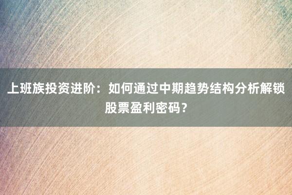 上班族投资进阶：如何通过中期趋势结构分析解锁股票盈利密码？