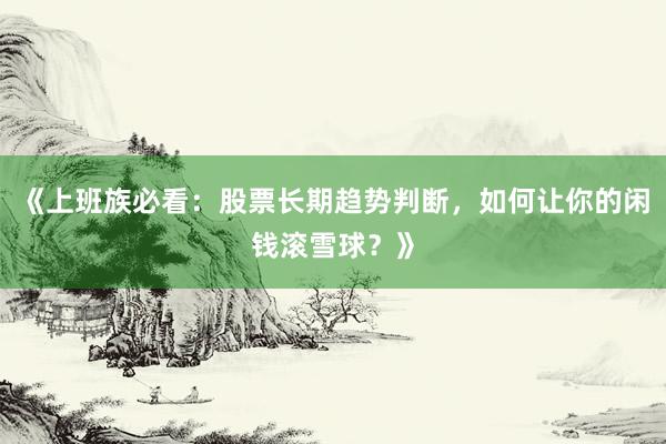 《上班族必看：股票长期趋势判断，如何让你的闲钱滚雪球？》