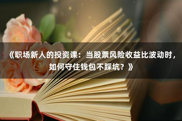 《职场新人的投资课：当股票风险收益比波动时，如何守住钱包不踩坑？》