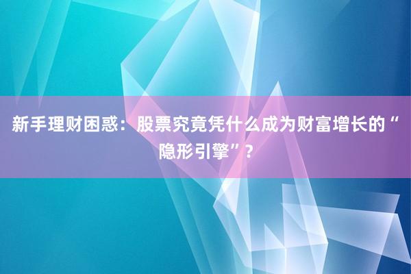 新手理财困惑：股票究竟凭什么成为财富增长的“隐形引擎”？