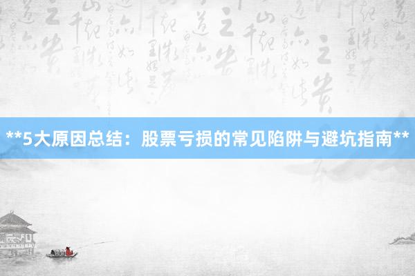 **5大原因总结：股票亏损的常见陷阱与避坑指南**