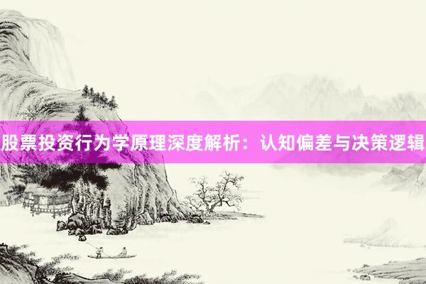 股票投资行为学原理深度解析：认知偏差与决策逻辑
