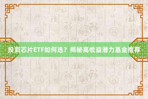 投资芯片ETF如何选？揭秘高收益潜力基金推荐