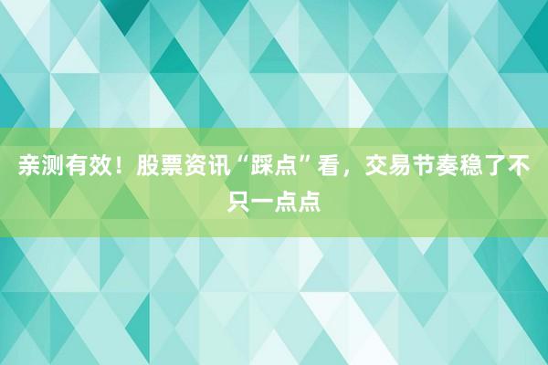 亲测有效！股票资讯“踩点”看，交易节奏稳了不只一点点