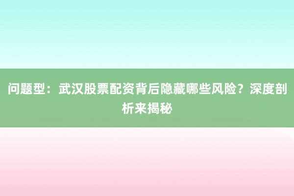 问题型：武汉股票配资背后隐藏哪些风险？深度剖析来揭秘