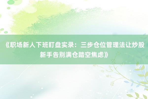 《职场新人下班盯盘实录：三步仓位管理法让炒股新手告别满仓踏空焦虑》