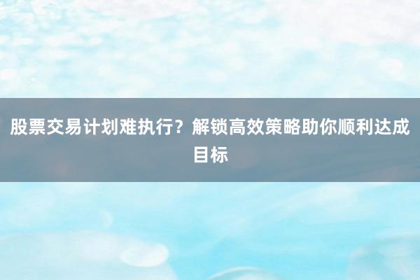 股票交易计划难执行?解锁高效策略助你顺利达成目标