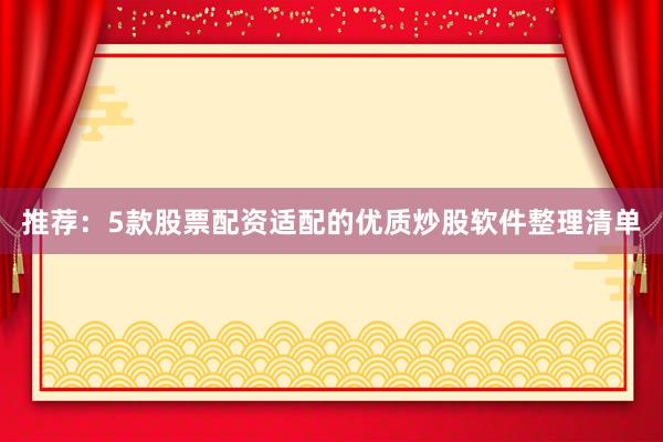 推荐：5款股票配资适配的优质炒股软件整理清单
