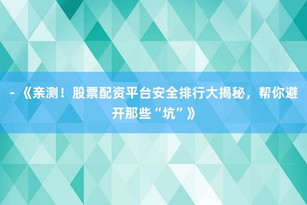 - 《亲测！股票配资平台安全排行大揭秘，帮你避开那些“坑”》