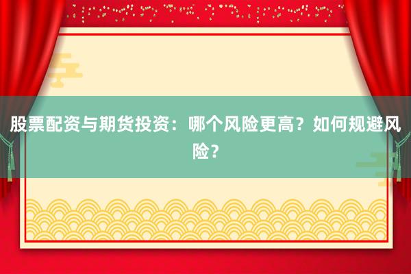 股票配资与期货投资：哪个风险更高？如何规避风险？