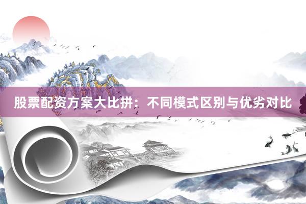 股票配资方案大比拼：不同模式区别与优劣对比