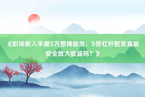 《职场新人手握5万想搏股市：5倍杠杆配资真能安全放大收益吗？》