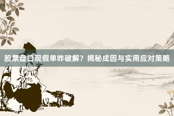 股票盘口现假单咋破解？揭秘成因与实用应对策略
