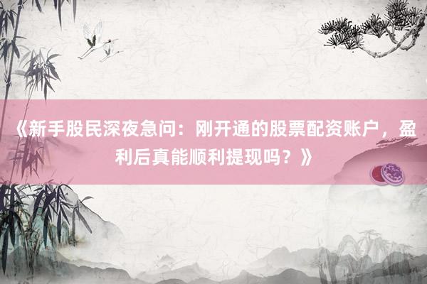《新手股民深夜急问：刚开通的股票配资账户，盈利后真能顺利提现吗？》