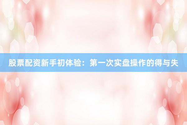 股票配资新手初体验：第一次实盘操作的得与失