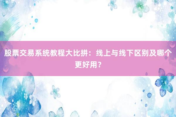 股票交易系统教程大比拼：线上与线下区别及哪个更好用？