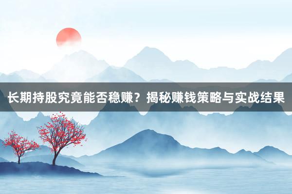 长期持股究竟能否稳赚？揭秘赚钱策略与实战结果