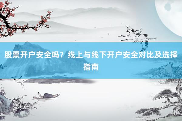 股票开户安全吗？线上与线下开户安全对比及选择指南
