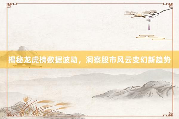 揭秘龙虎榜数据波动，洞察股市风云变幻新趋势
