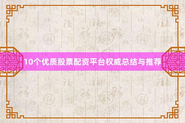 10个优质股票配资平台权威总结与推荐